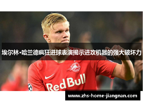 埃尔林·哈兰德疯狂进球表演揭示进攻机器的强大破坏力