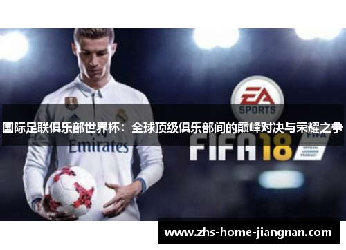 国际足联俱乐部世界杯：全球顶级俱乐部间的巅峰对决与荣耀之争