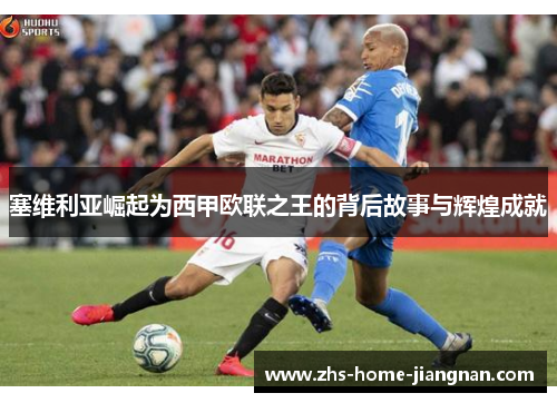 塞维利亚崛起为西甲欧联之王的背后故事与辉煌成就