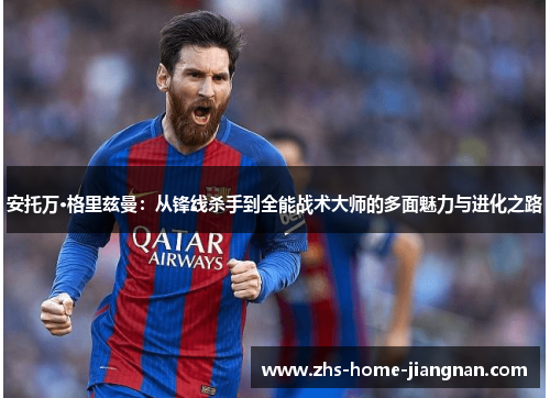 安托万·格里兹曼：从锋线杀手到全能战术大师的多面魅力与进化之路