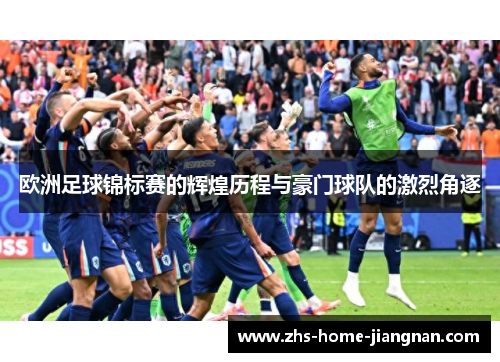 欧洲足球锦标赛的辉煌历程与豪门球队的激烈角逐