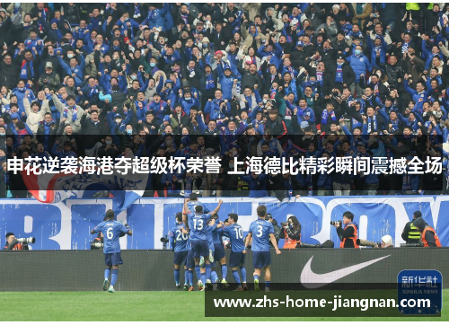 申花逆袭海港夺超级杯荣誉 上海德比精彩瞬间震撼全场