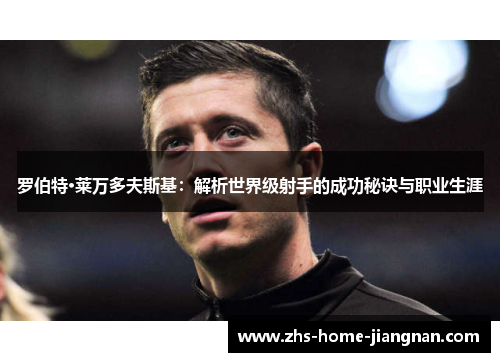 罗伯特·莱万多夫斯基：解析世界级射手的成功秘诀与职业生涯