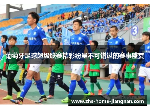 葡萄牙足球超级联赛精彩纷呈不可错过的赛事盛宴