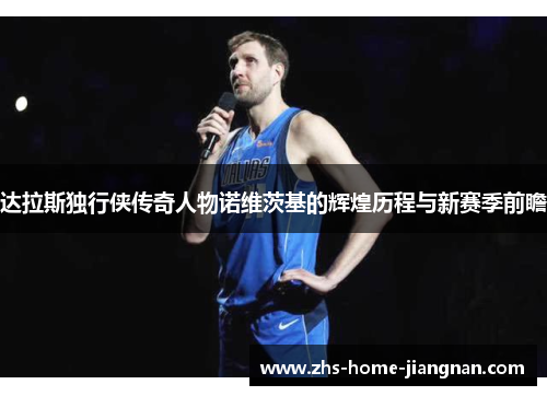 达拉斯独行侠传奇人物诺维茨基的辉煌历程与新赛季前瞻