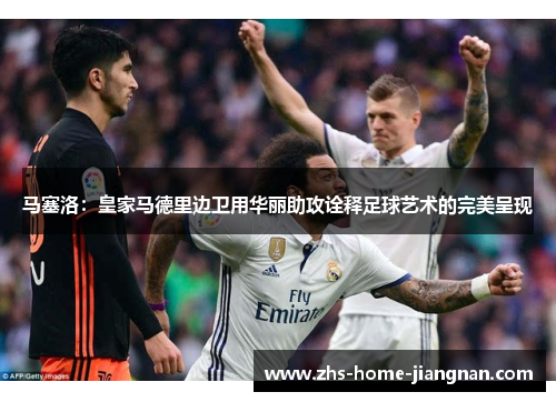 马塞洛：皇家马德里边卫用华丽助攻诠释足球艺术的完美呈现