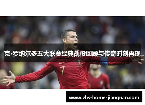 克·罗纳尔多五大联赛经典战役回顾与传奇时刻再现