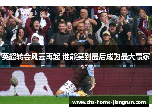 英超转会风云再起 谁能笑到最后成为最大赢家