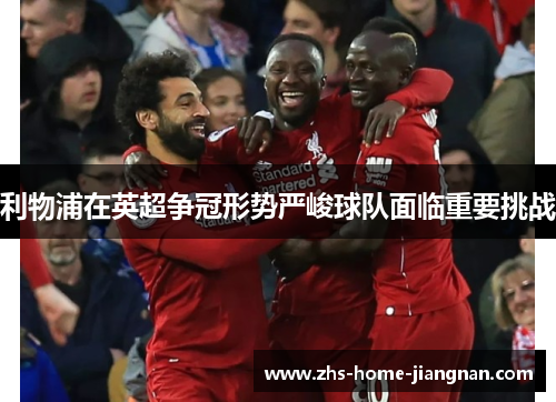 利物浦在英超争冠形势严峻球队面临重要挑战