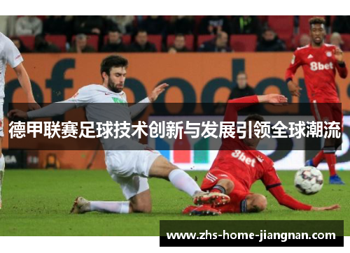 德甲联赛足球技术创新与发展引领全球潮流