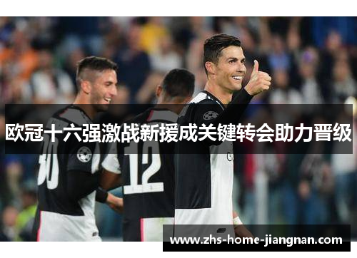 欧冠十六强激战新援成关键转会助力晋级