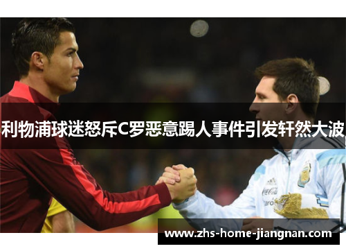 利物浦球迷怒斥C罗恶意踢人事件引发轩然大波