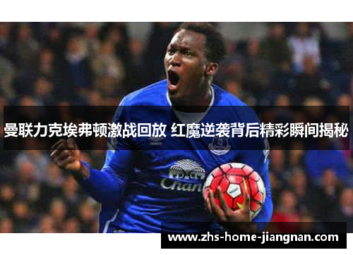 曼联力克埃弗顿激战回放 红魔逆袭背后精彩瞬间揭秘